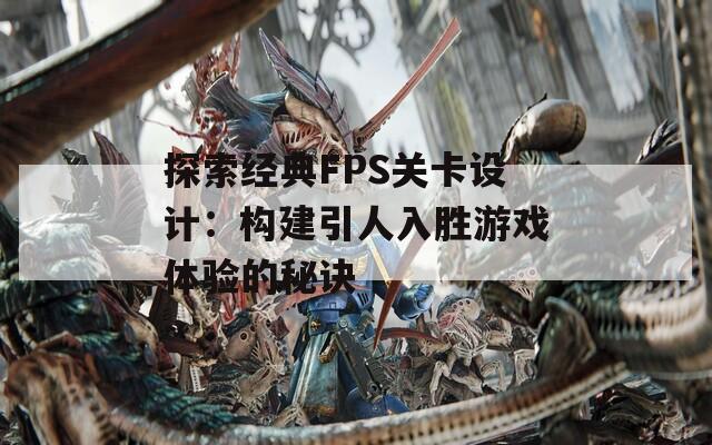 探索经典FPS关卡设计：构建引人入胜游戏体验的秘诀