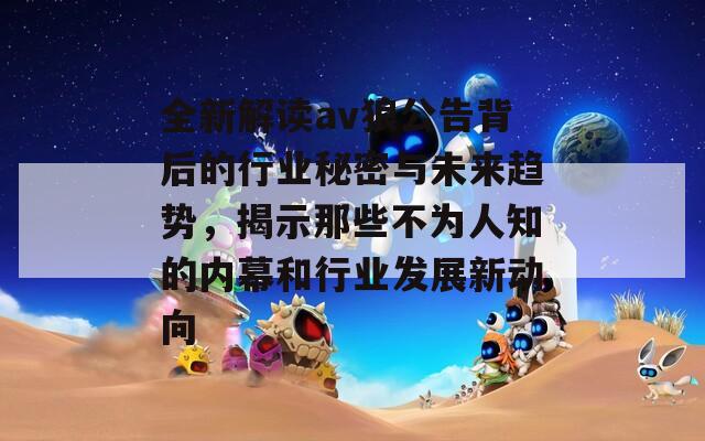全新解读av狼公告背后的行业秘密与未来趋势，揭示那些不为人知的内幕和行业发展新动向