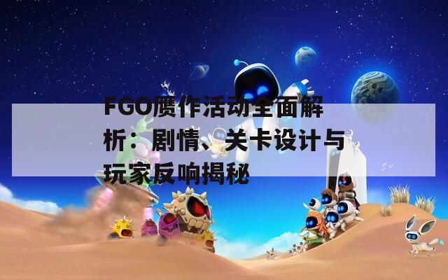 FGO赝作活动全面解析：剧情、关卡设计与玩家反响揭秘