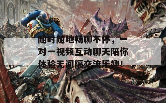 随时随地畅聊不停，一对一视频互动聊天陪你体验无间隔交流乐趣！