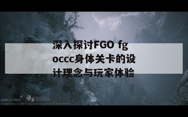 深入探讨FGO fgoccc身体关卡的设计理念与玩家体验