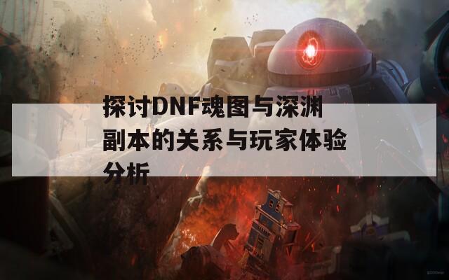 探讨DNF魂图与深渊副本的关系与玩家体验分析