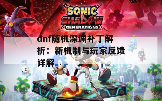 dnf随机深渊补丁解析：新机制与玩家反馈详解