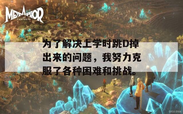 为了解决上学时跳D掉出来的问题，我努力克服了各种困难和挑战。