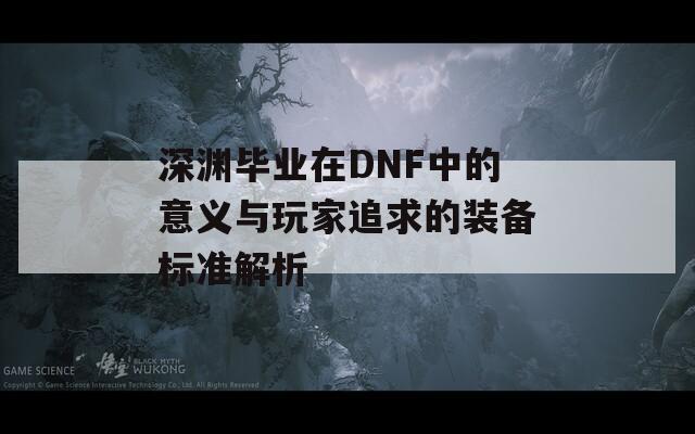 深渊毕业在DNF中的意义与玩家追求的装备标准解析