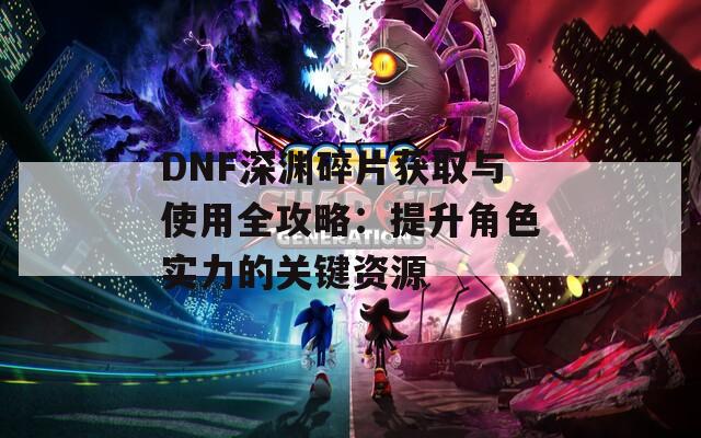 DNF深渊碎片获取与使用全攻略：提升角色实力的关键资源