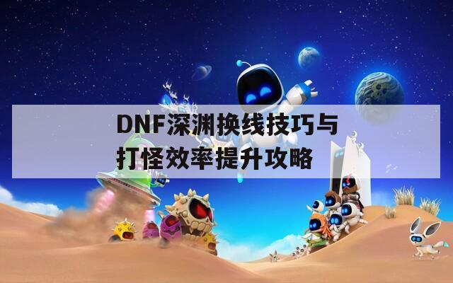 DNF深渊换线技巧与打怪效率提升攻略