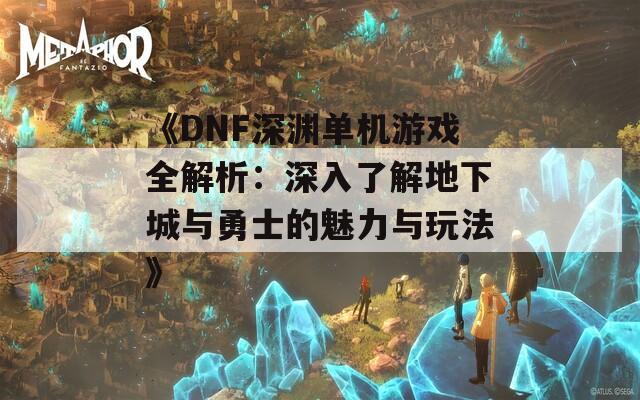 《DNF深渊单机游戏全解析：深入了解地下城与勇士的魅力与玩法》