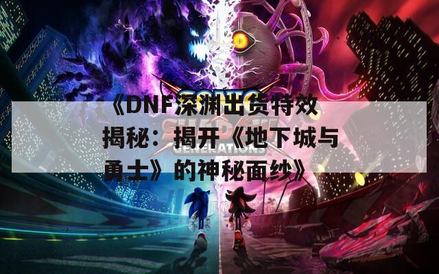 《DNF深渊出货特效揭秘：揭开《地下城与勇士》的神秘面纱》