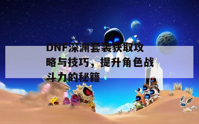 DNF深渊套装获取攻略与技巧，提升角色战斗力的秘籍