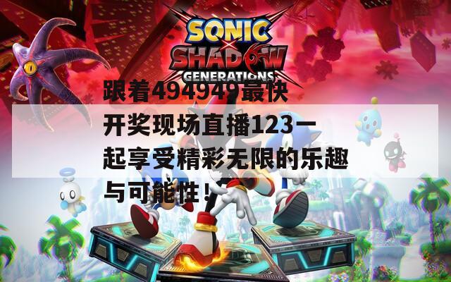 跟着494949最快开奖现场直播123一起享受精彩无限的乐趣与可能性！