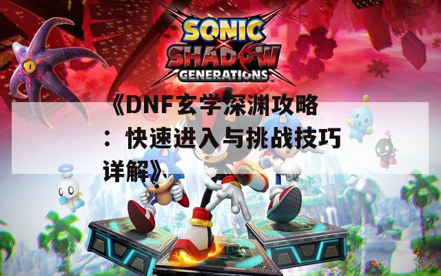 《DNF玄学深渊攻略：快速进入与挑战技巧详解》