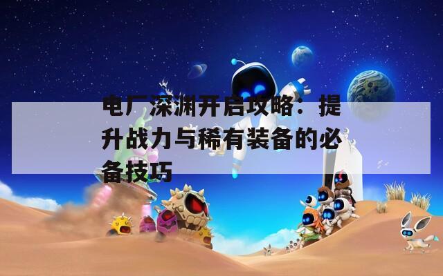 电厂深渊开启攻略：提升战力与稀有装备的必备技巧