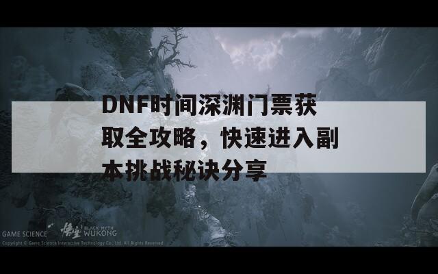 DNF时间深渊门票获取全攻略，快速进入副本挑战秘诀分享