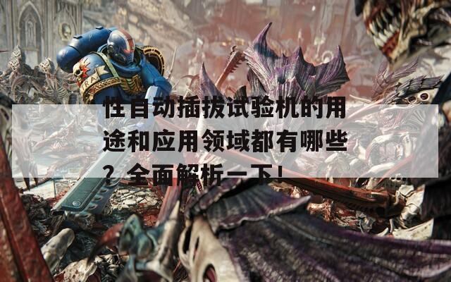 性自动插拔试验机的用途和应用领域都有哪些？全面解析一下！