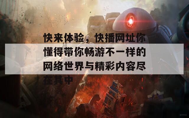 快来体验，快播网址你懂得带你畅游不一样的网络世界与精彩内容尽在其中