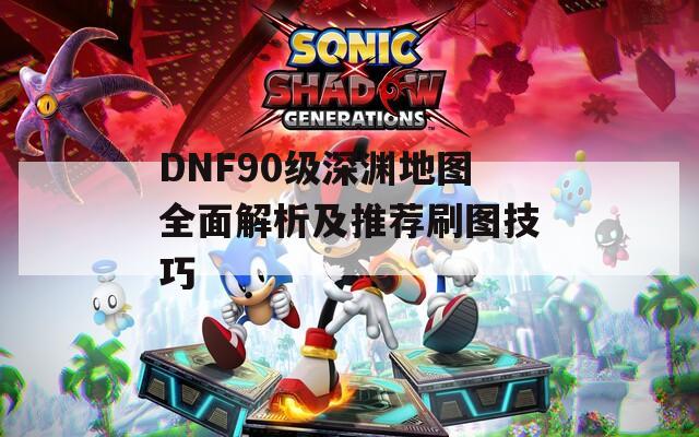 DNF90级深渊地图全面解析及推荐刷图技巧