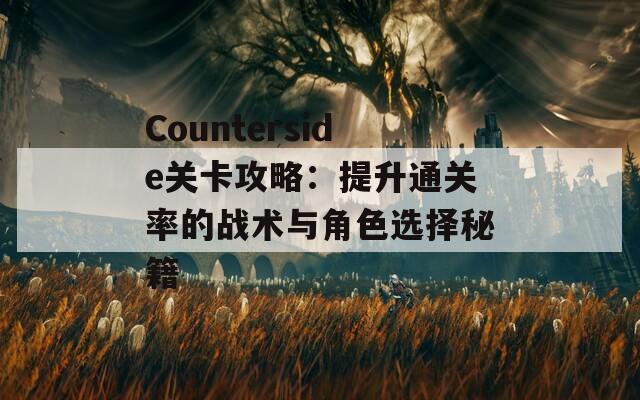 Counterside关卡攻略：提升通关率的战术与角色选择秘籍