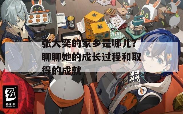 张大奕的家乡是哪儿？聊聊她的成长过程和取得的成就