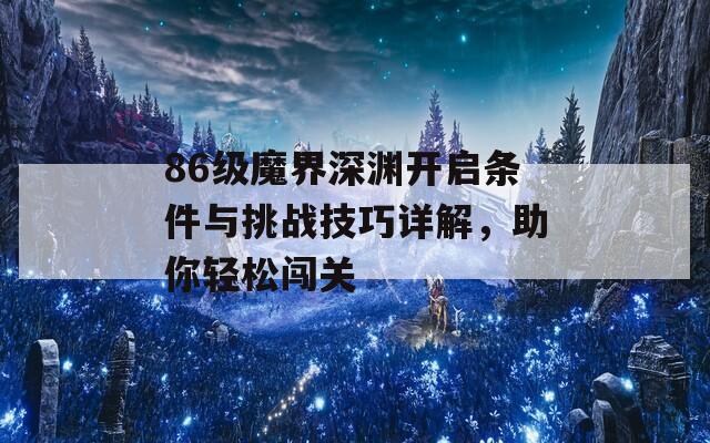 86级魔界深渊开启条件与挑战技巧详解，助你轻松闯关