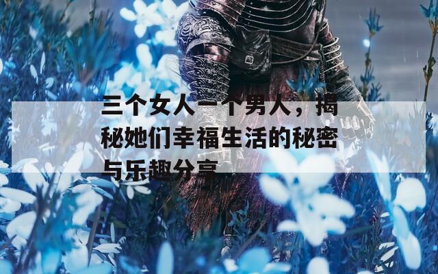 三个女人一个男人，揭秘她们幸福生活的秘密与乐趣分享