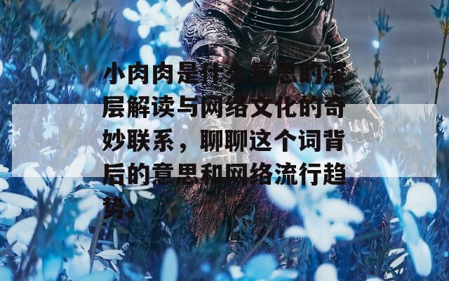 小肉肉是什么意思的深层解读与网络文化的奇妙联系，聊聊这个词背后的意思和网络流行趋势。