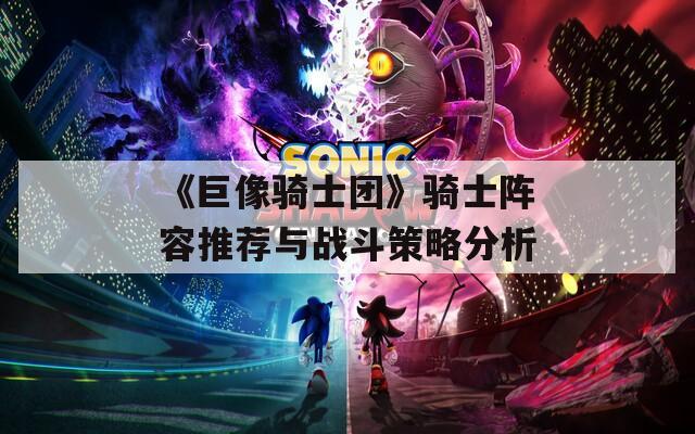 《巨像骑士团》骑士阵容推荐与战斗策略分析