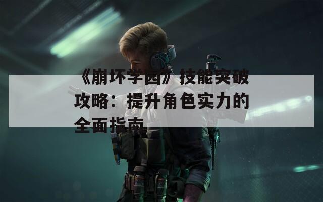 《崩坏学园》技能突破攻略：提升角色实力的全面指南