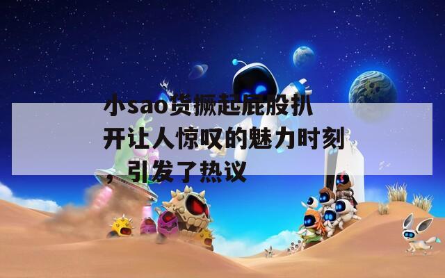 小sao货撅起屁股扒开让人惊叹的魅力时刻，引发了热议
