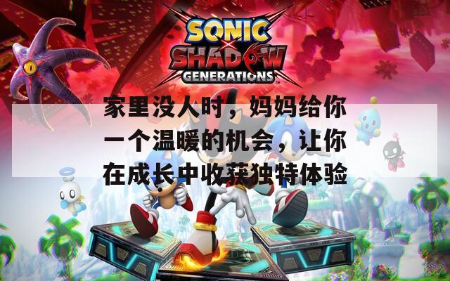 家里没人时，妈妈给你一个温暖的机会，让你在成长中收获独特体验