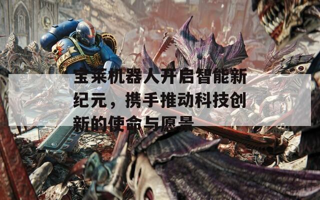 宝莱机器人开启智能新纪元，携手推动科技创新的使命与愿景
