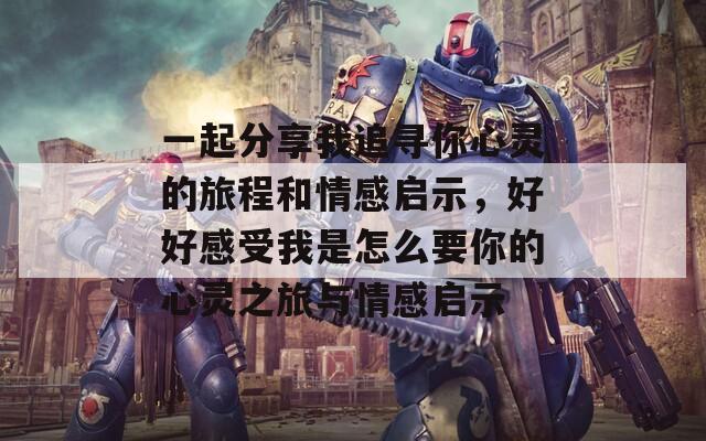 一起分享我追寻你心灵的旅程和情感启示，好好感受我是怎么要你的心灵之旅与情感启示