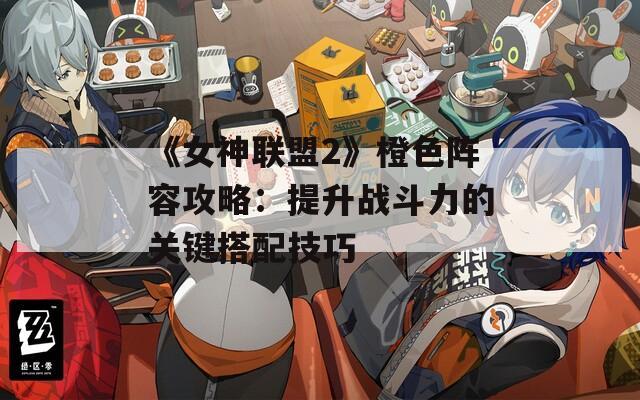 《女神联盟2》橙色阵容攻略：提升战斗力的关键搭配技巧