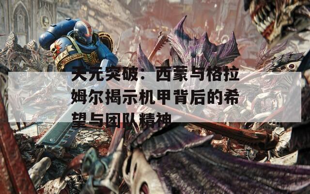 天元突破：西蒙与格拉姆尔揭示机甲背后的希望与团队精神
