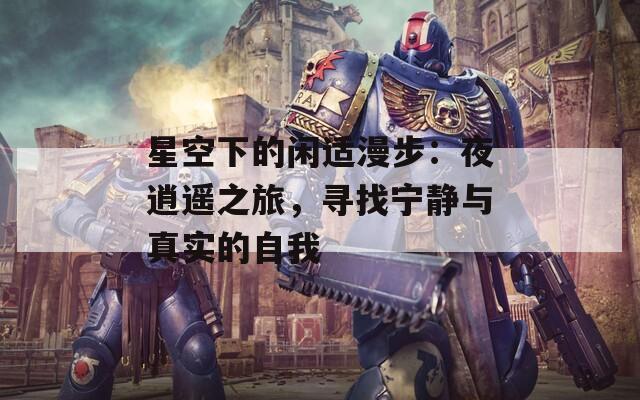 星空下的闲适漫步：夜逍遥之旅，寻找宁静与真实的自我