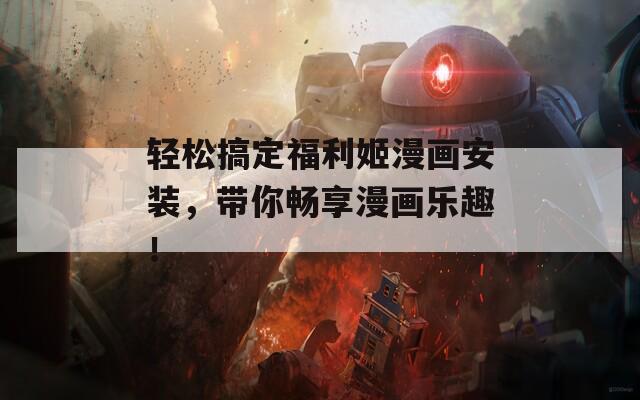 轻松搞定福利姬漫画安装，带你畅享漫画乐趣！