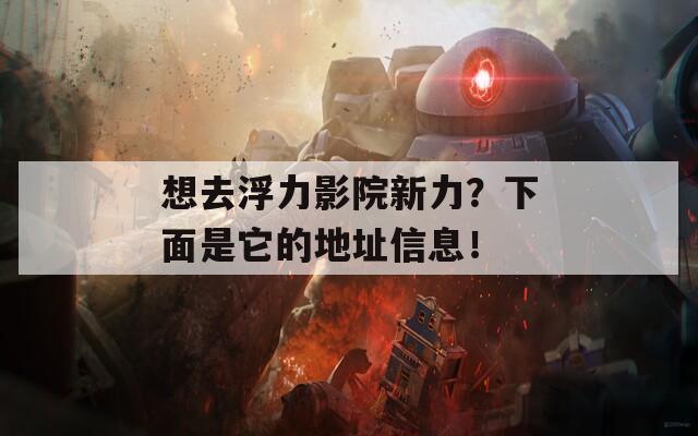 想去浮力影院新力？下面是它的地址信息！