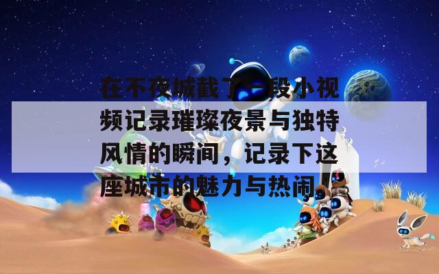 在不夜城截了一段小视频记录璀璨夜景与独特风情的瞬间，记录下这座城市的魅力与热闹。