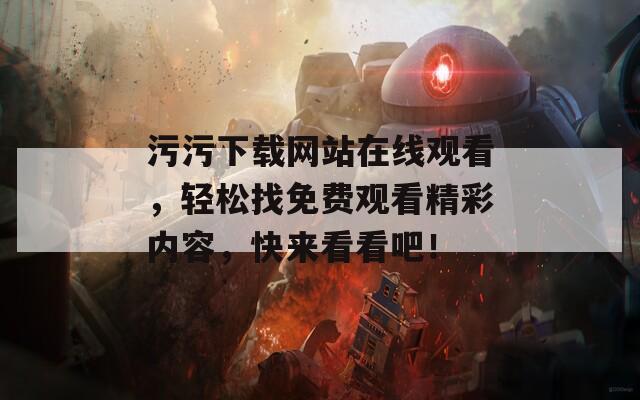 污污下载网站在线观看，轻松找免费观看精彩内容，快来看看吧！