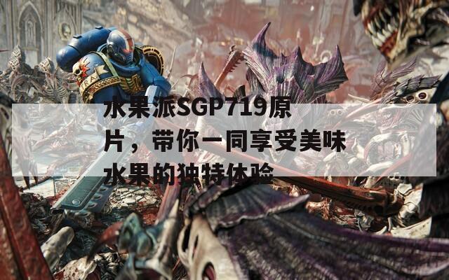 水果派SGP719原片，带你一同享受美味水果的独特体验