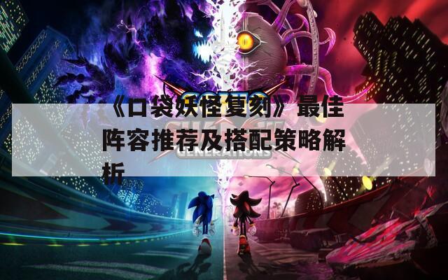 《口袋妖怪复刻》最佳阵容推荐及搭配策略解析