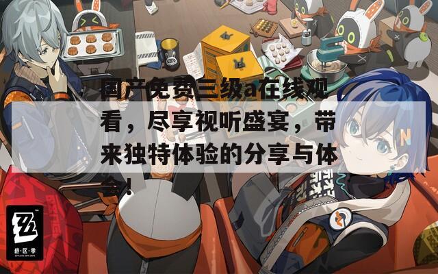 国产免费三级a在线观看，尽享视听盛宴，带来独特体验的分享与体会！