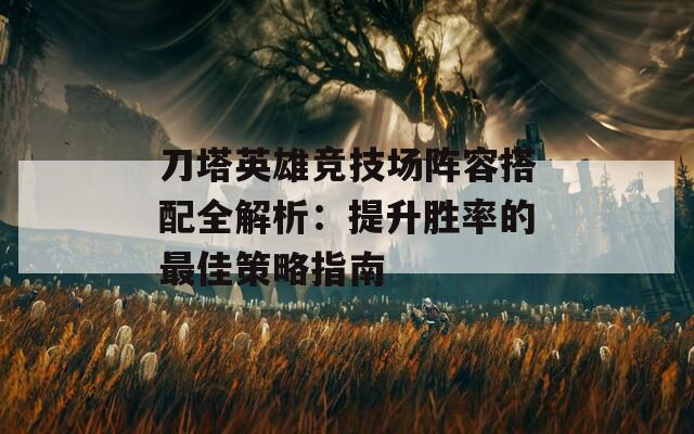 刀塔英雄竞技场阵容搭配全解析：提升胜率的最佳策略指南