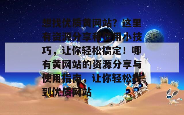 想找优质黄网站？这里有资源分享和使用小技巧，让你轻松搞定！哪有黄网站的资源分享与使用指南，让你轻松找到优质网站