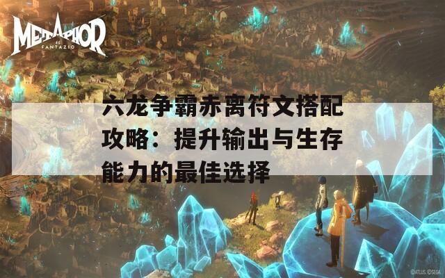 六龙争霸赤离符文搭配攻略：提升输出与生存能力的最佳选择