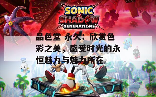品色堂 永久：欣赏色彩之美，感受时光的永恒魅力与魅力所在