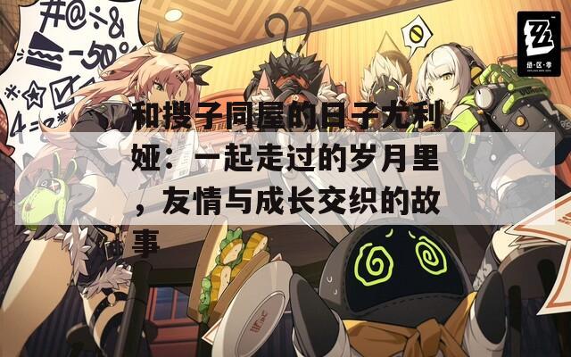 和搜子同屋的日子尤利娅：一起走过的岁月里，友情与成长交织的故事