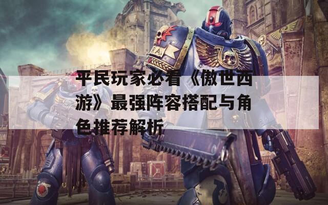 平民玩家必看《傲世西游》最强阵容搭配与角色推荐解析
