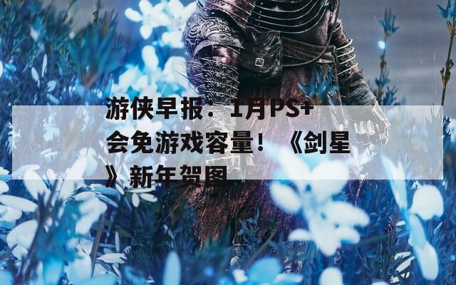 游侠早报：1月PS+会免游戏容量！《剑星》新年贺图