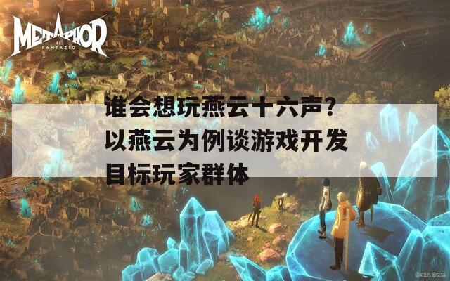 谁会想玩燕云十六声？以燕云为例谈游戏开发目标玩家群体